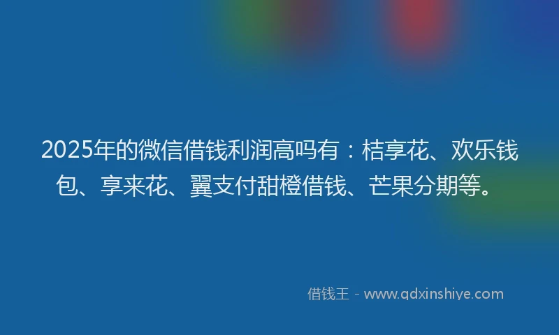 2025年的微信借钱利润高吗有：桔享花、欢乐钱包、享来花、翼支付甜橙借钱、芒果分期等。