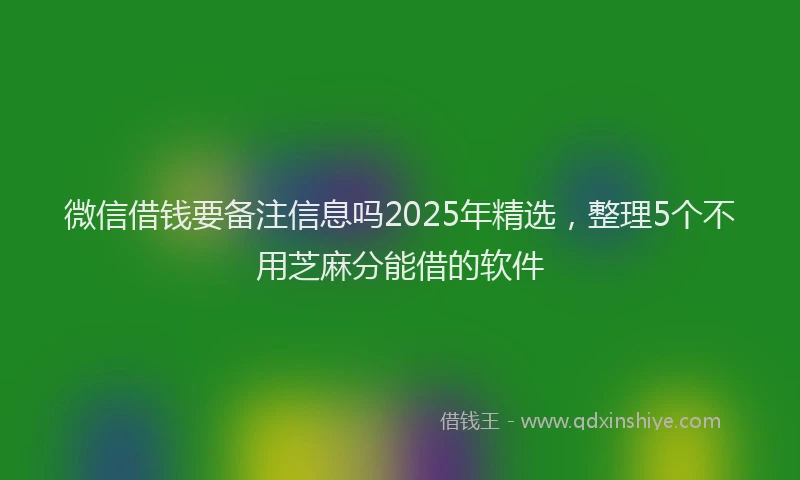 微信借钱要备注信息吗2025年精选，整理5个不用芝麻分能借的软件