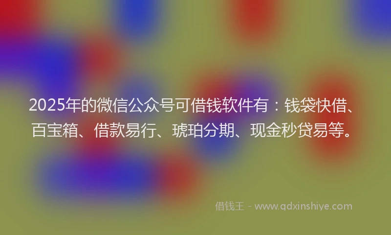2025年的微信公众号可借钱软件有：钱袋快借、百宝箱、借款易行、琥珀分期、现金秒贷易等。