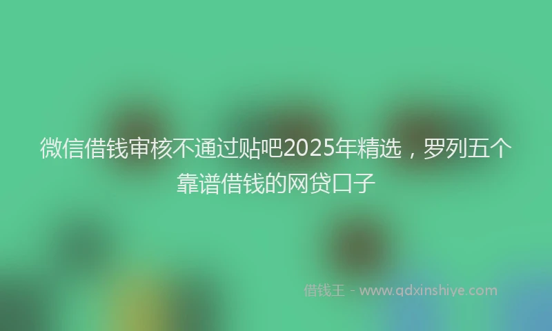 微信借钱审核不通过贴吧2025年精选，罗列五个靠谱借钱的网贷口子