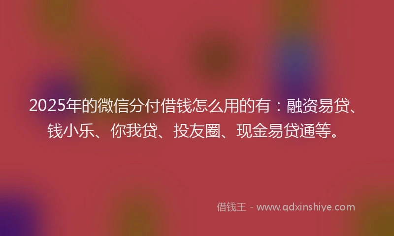 2025年的微信分付借钱怎么用的有：融资易贷、钱小乐、你我贷、投友圈、现金易贷通等。
