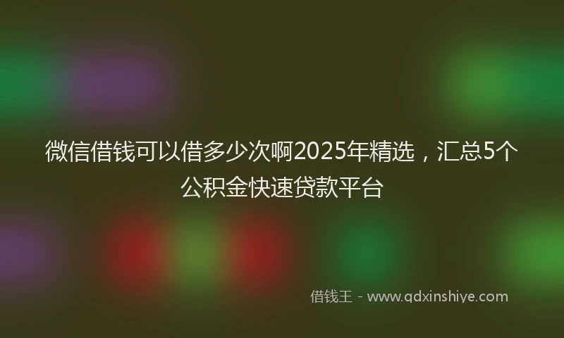 微信借钱可以借多少次啊2025年精选，汇总5个公积金快速贷款平台