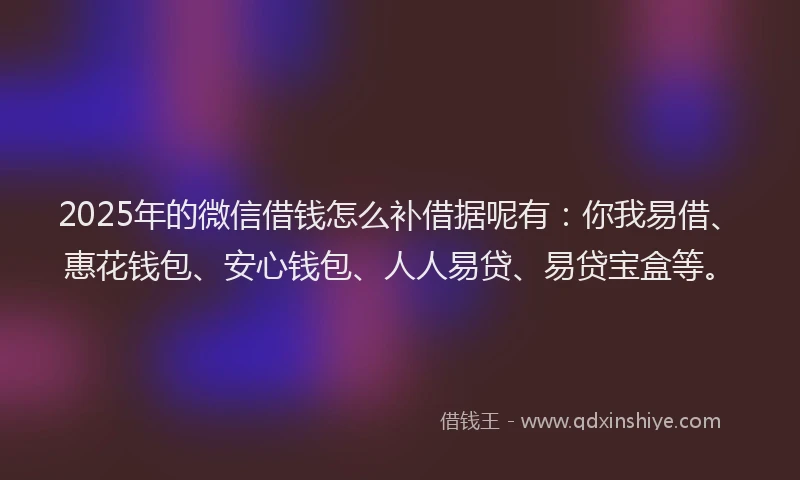 2025年的微信借钱怎么补借据呢有：你我易借、惠花钱包、安心钱包、人人易贷、易贷宝盒等。