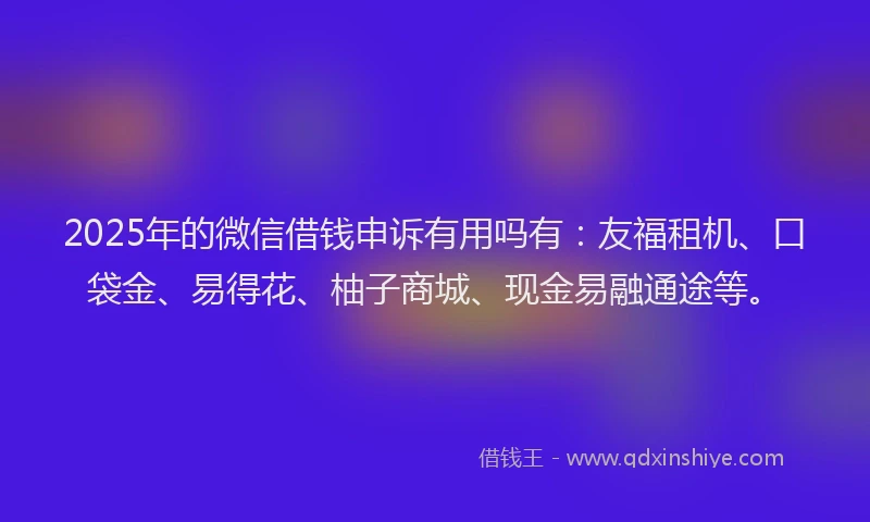 2025年的微信借钱申诉有用吗有：友福租机、口袋金、易得花、柚子商城、现金易融通途等。