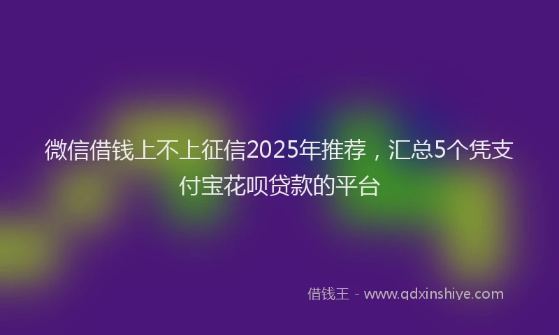微信借钱上不上征信2025年推荐，汇总5个凭支付宝花呗贷款的平台