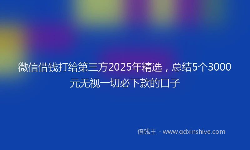 微信借钱打给第三方2025年精选，总结5个3000元无视一切必下款的口子