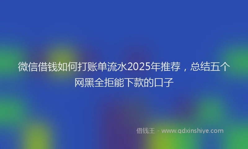 微信借钱如何打账单流水2025年推荐，总结五个网黑全拒能下款的口子
