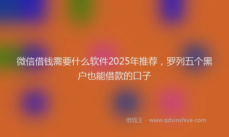 微信借钱需要什么软件2025年推荐，罗列五个黑户也能借款的口子