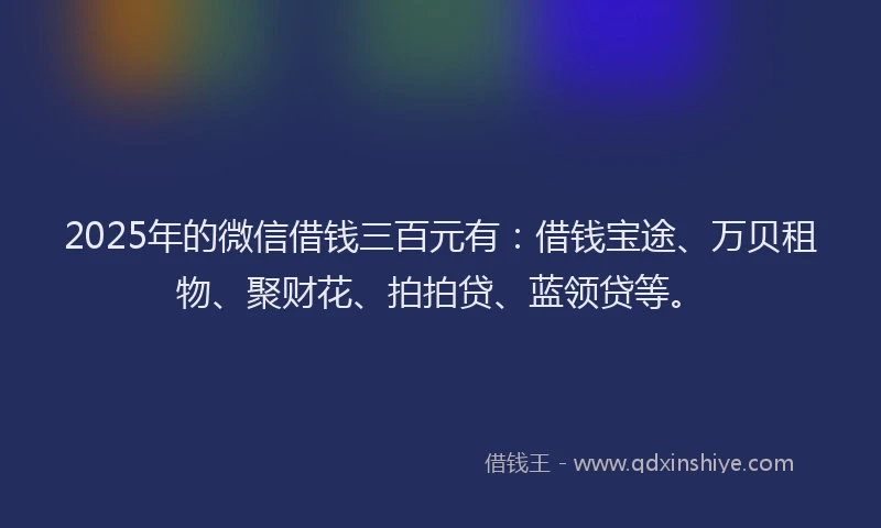 2025年的微信借钱三百元有：借钱宝途、万贝租物、聚财花、拍拍贷、蓝领贷等。