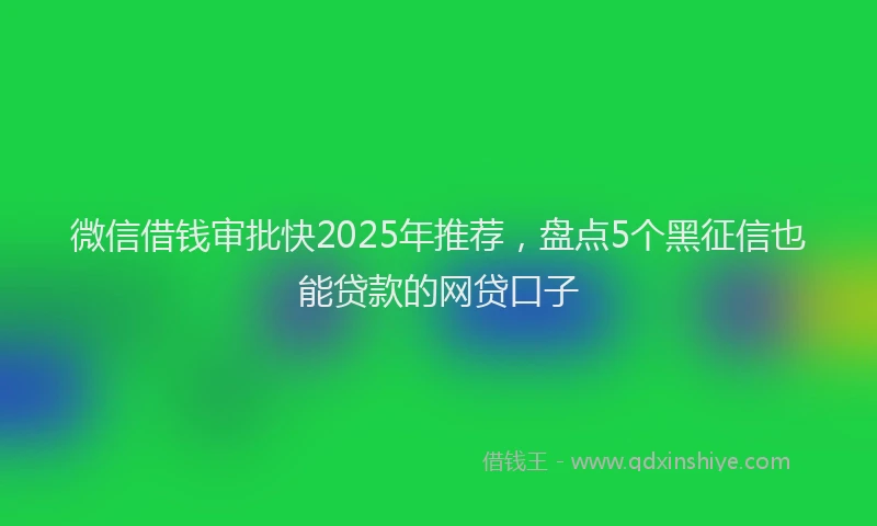 微信借钱审批快2025年推荐，盘点5个黑征信也能贷款的网贷口子