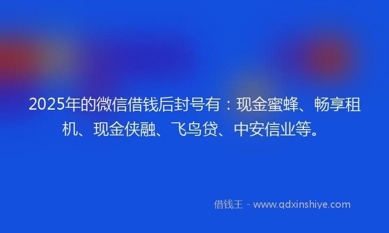 2025年的微信借钱后封号有：现金蜜蜂、畅享租机、现金侠融、飞鸟贷、中安信业等。