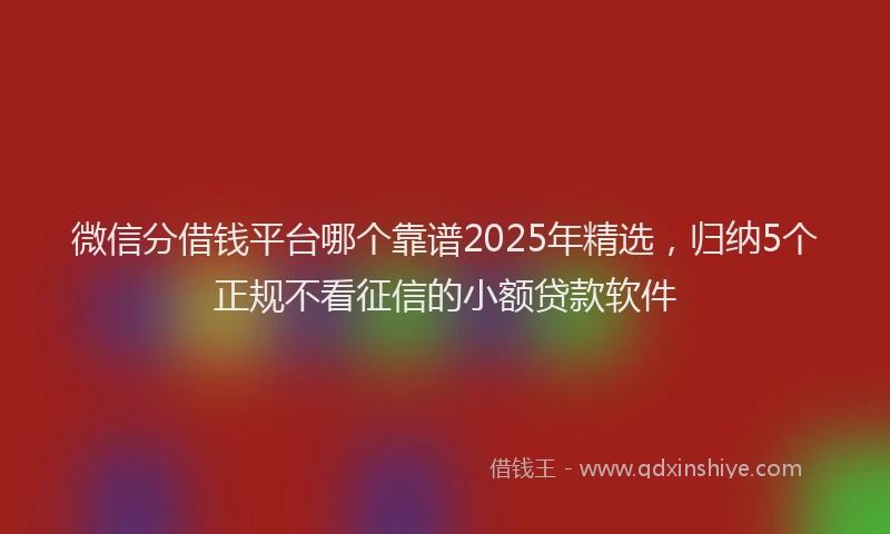 微信分借钱平台哪个靠谱2025年精选，归纳5个正规不看征信的小额贷款软件