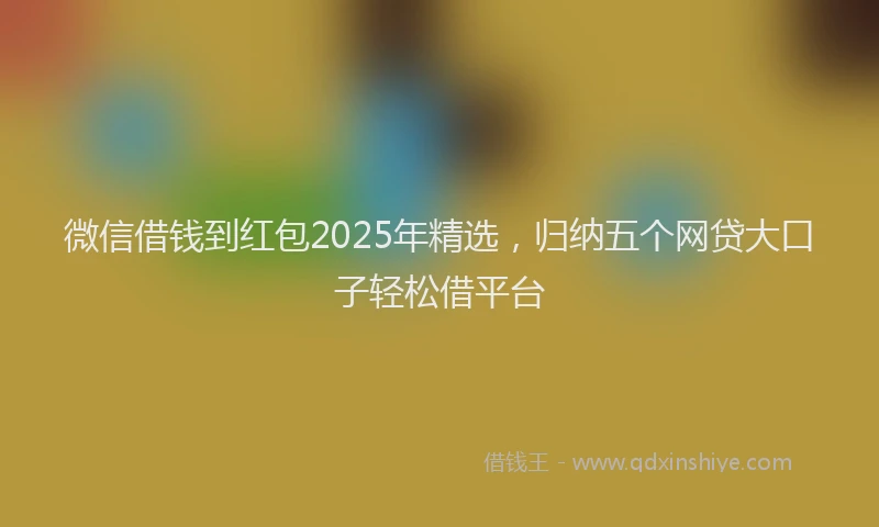 微信借钱到红包2025年精选，归纳五个网贷大口子轻松借平台
