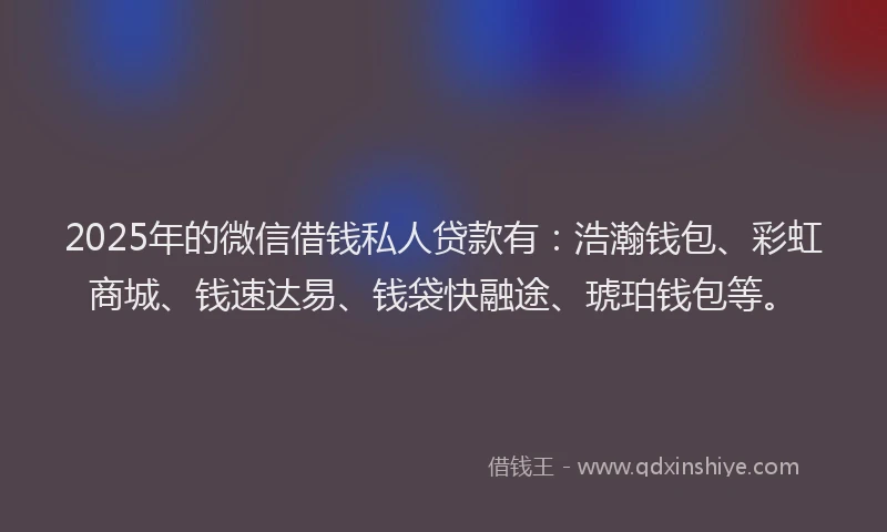 2025年的微信借钱私人贷款有：浩瀚钱包、彩虹商城、钱速达易、钱袋快融途、琥珀钱包等。