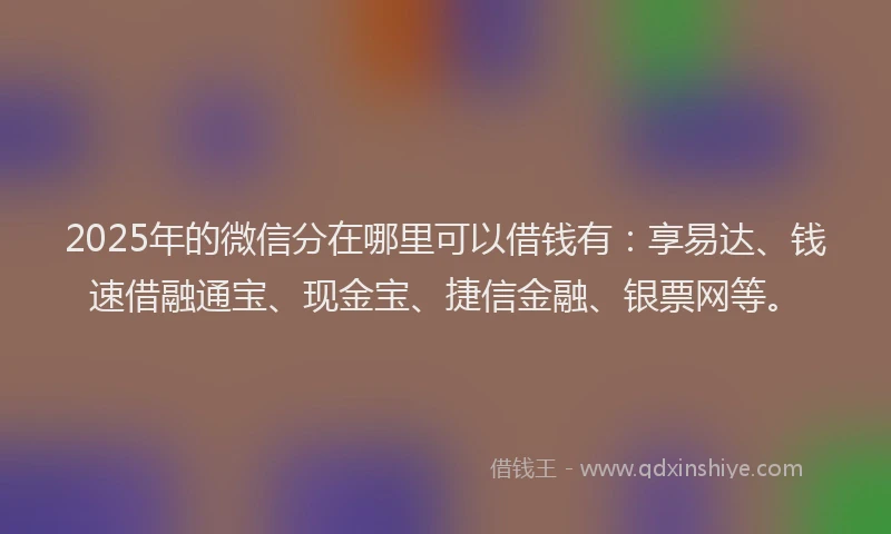 2025年的微信分在哪里可以借钱有：享易达、钱速借融通宝、现金宝、捷信金融、银票网等。