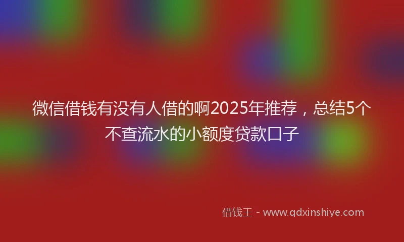 微信借钱有没有人借的啊2025年推荐，总结5个不查流水的小额度贷款口子