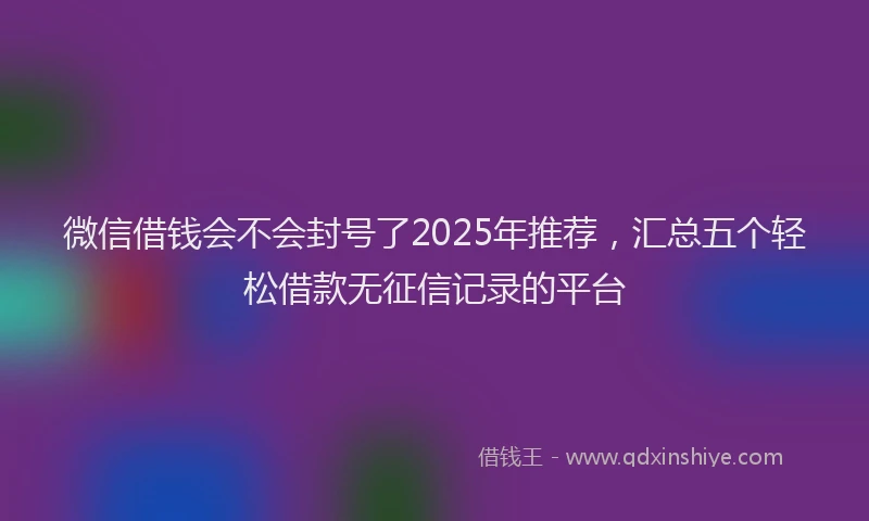 微信借钱会不会封号了2025年推荐，汇总五个轻松借款无征信记录的平台
