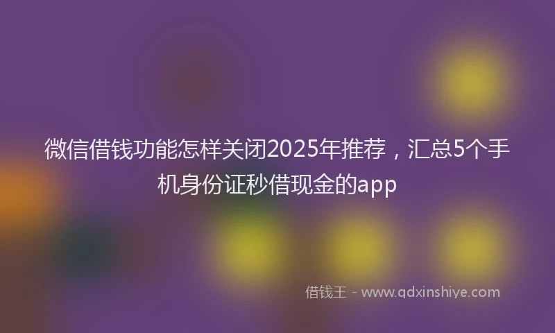 微信借钱功能怎样关闭2025年推荐，汇总5个手机身份证秒借现金的app