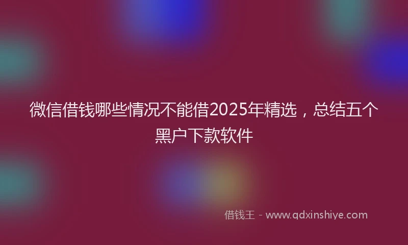 微信借钱哪些情况不能借2025年精选，总结五个黑户下款软件