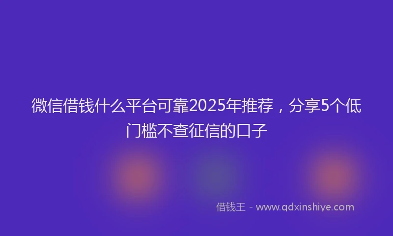 微信借钱什么平台可靠2025年推荐，分享5个低门槛不查征信的口子