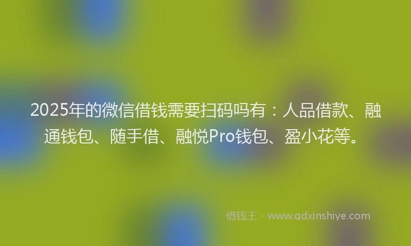 2025年的微信借钱需要扫码吗有：人品借款、融通钱包、随手借、融悦Pro钱包、盈小花等。
