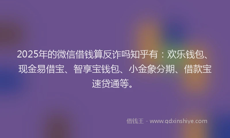 2025年的微信借钱算反诈吗知乎有：欢乐钱包、现金易借宝、智享宝钱包、小金象分期、借款宝速贷通等。