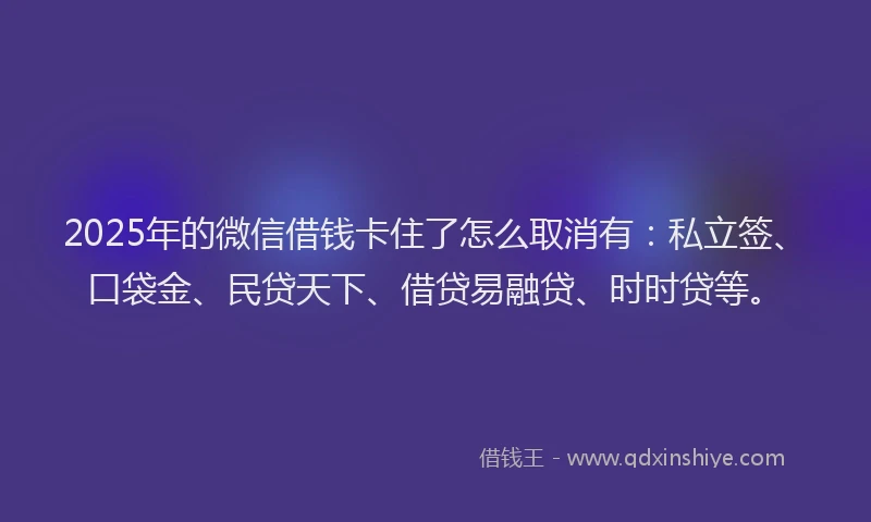 2025年的微信借钱卡住了怎么取消有：私立签、口袋金、民贷天下、借贷易融贷、时时贷等。