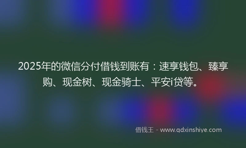 2025年的微信分付借钱到账有：速享钱包、臻享购、现金树、现金骑士、平安i贷等。