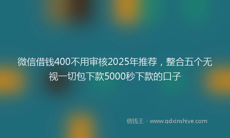 微信借钱400不用审核2025年推荐，整合五个无视一切包下款5000秒下款的口子