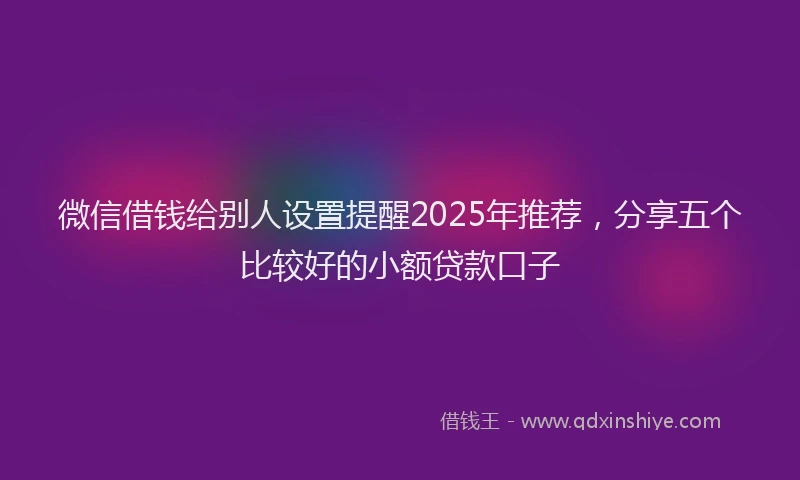 微信借钱给别人设置提醒2025年推荐，分享五个比较好的小额贷款口子