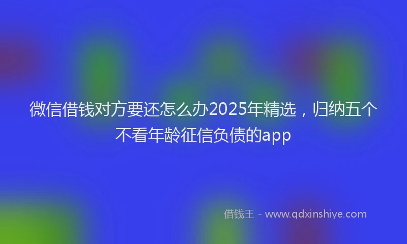 微信借钱对方要还怎么办2025年精选，归纳五个不看年龄征信负债的app