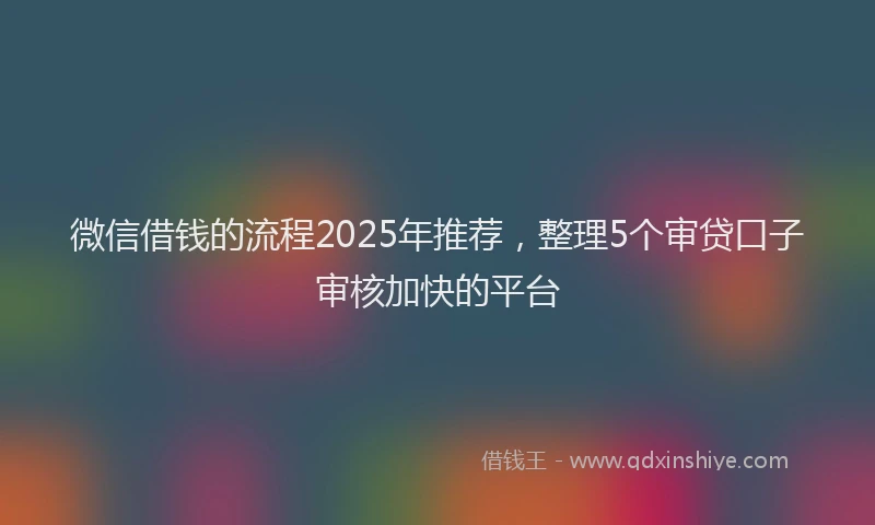 微信借钱的流程2025年推荐，整理5个审贷口子审核加快的平台