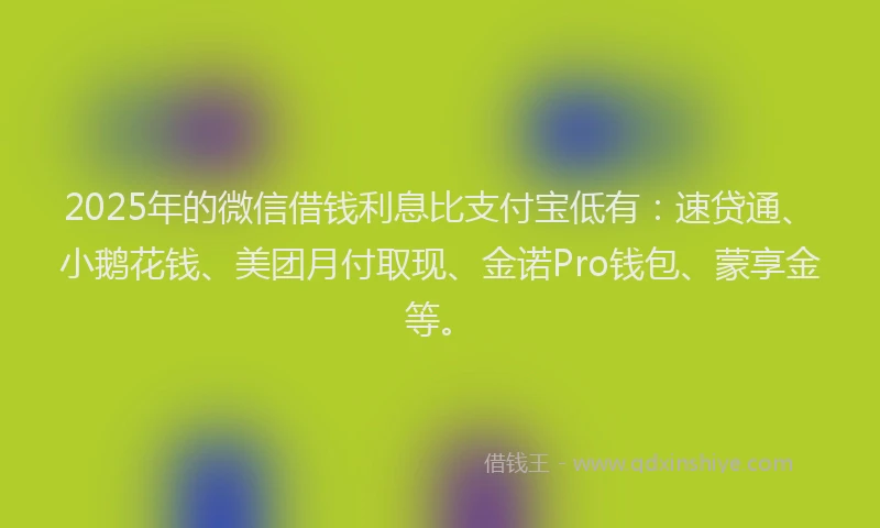 2025年的微信借钱利息比支付宝低有：速贷通、小鹅花钱、美团月付取现、金诺Pro钱包、蒙享金等。