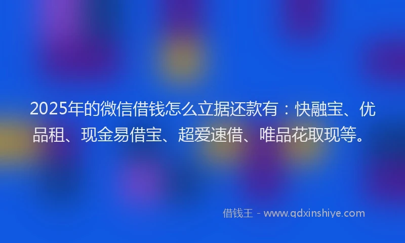 2025年的微信借钱怎么立据还款有：快融宝、优品租、现金易借宝、超爱速借、唯品花取现等。
