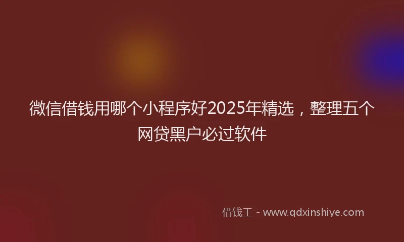 微信借钱用哪个小程序好2025年精选，整理五个网贷黑户必过软件