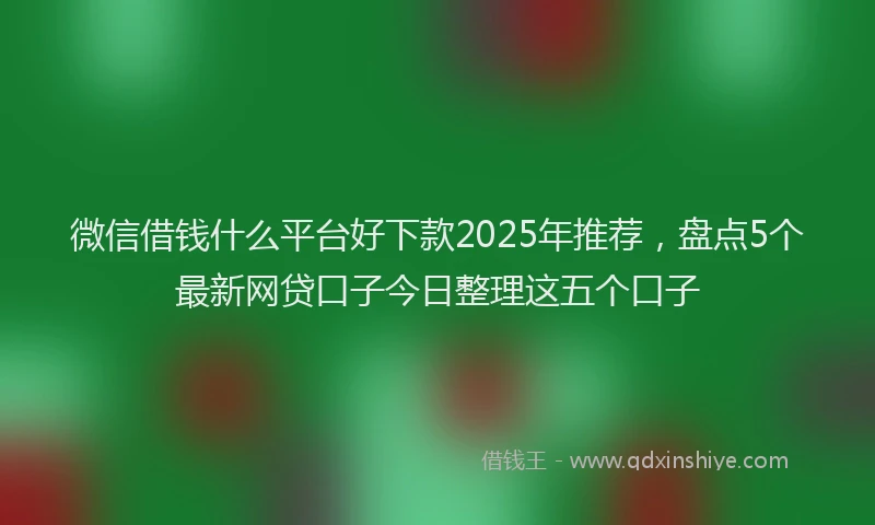 微信借钱什么平台好下款2025年推荐，盘点5个最新网贷口子今日整理这五个口子