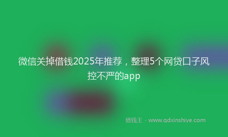 微信关掉借钱2025年推荐，整理5个网贷口子风控不严的app