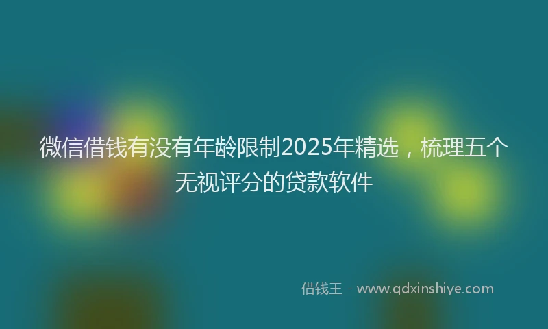 微信借钱有没有年龄限制2025年精选，梳理五个无视评分的贷款软件