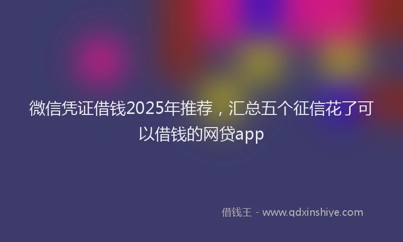 微信凭证借钱2025年推荐，汇总五个征信花了可以借钱的网贷app