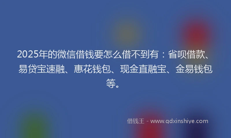 2025年的微信借钱要怎么借不到有：省呗借款、易贷宝速融、惠花钱包、现金直融宝、金易钱包等。