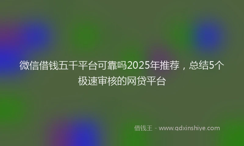 微信借钱五千平台可靠吗2025年推荐，总结5个极速审核的网贷平台
