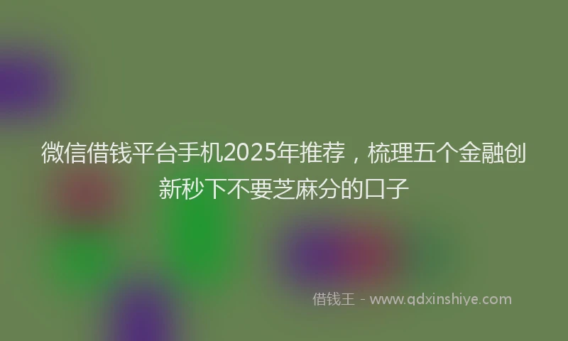 微信借钱平台手机2025年推荐，梳理五个金融创新秒下不要芝麻分的口子