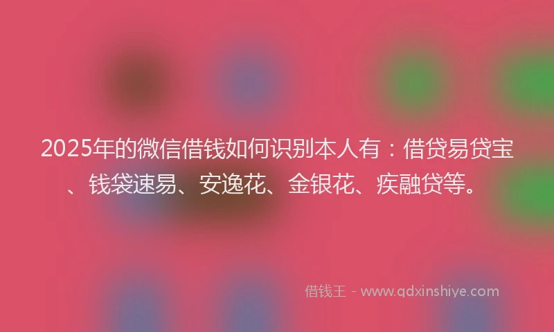 2025年的微信借钱如何识别本人有：借贷易贷宝、钱袋速易、安逸花、金银花、疾融贷等。