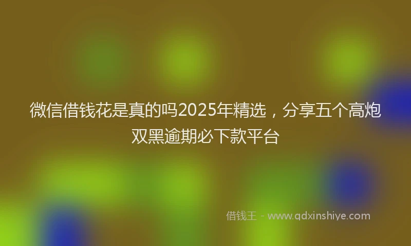 微信借钱花是真的吗2025年精选，分享五个高炮双黑逾期必下款平台