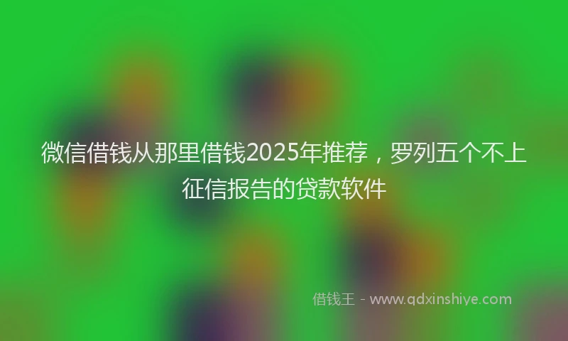 微信借钱从那里借钱2025年推荐，罗列五个不上征信报告的贷款软件