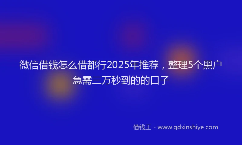 微信借钱怎么借都行2025年推荐，整理5个黑户急需三万秒到的的口子