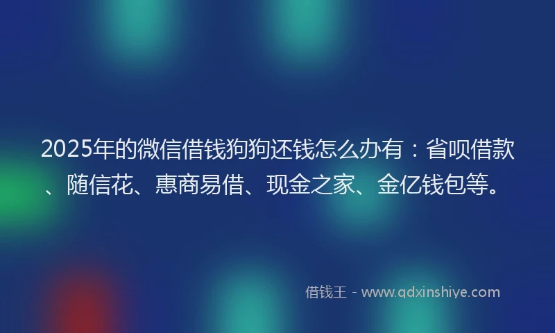 2025年的微信借钱狗狗还钱怎么办有：省呗借款、随信花、惠商易借、现金之家、金亿钱包等。