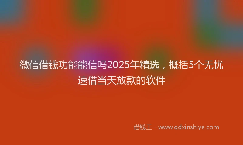 微信借钱功能能信吗2025年精选，概括5个无忧速借当天放款的软件
