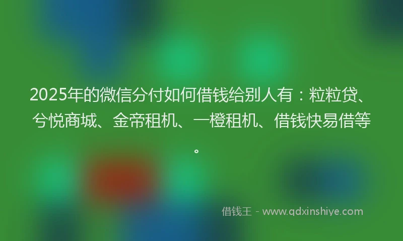 2025年的微信分付如何借钱给别人有：粒粒贷、兮悦商城、金帝租机、一橙租机、借钱快易借等。