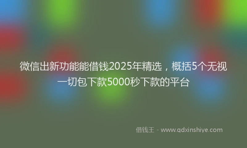 微信出新功能能借钱2025年精选，概括5个无视一切包下款5000秒下款的平台